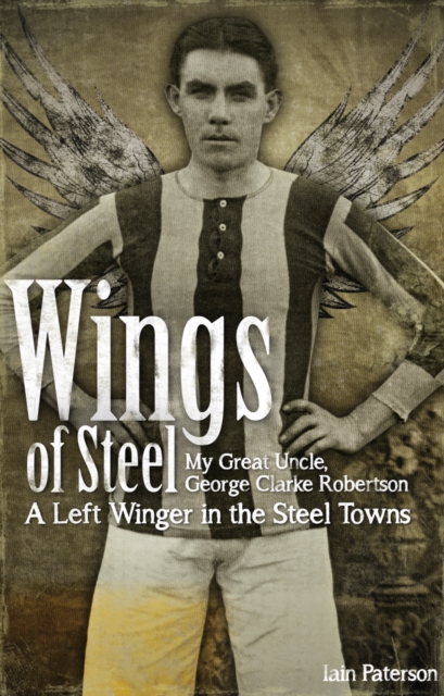 Wings of Steel : My Great Uncle, George Clarke Robertson - A Left Winger in the Steel Towns, Paperback / softback Book