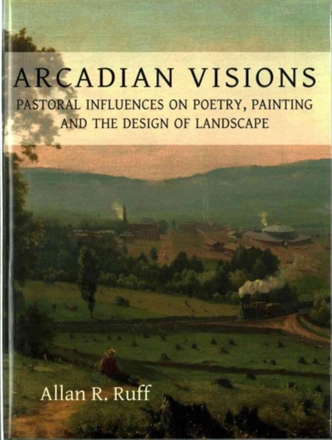 Arcadian Visions : Pastoral Influences on Poetry, Painting and the Design of Landscape, Hardback Book