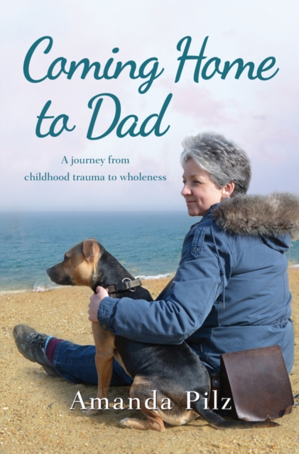 Coming Home to Dad : A Journey from Childhood Trauma to Wholeness, Paperback / softback Book