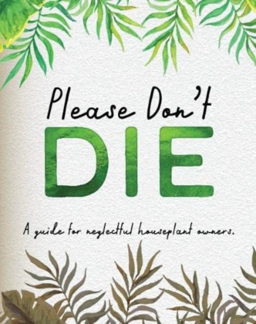 Please Don't Die - A Helpful Guide To Owning House Plants : Fun Gift For Plant Lovers, Hardback Book