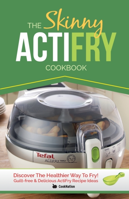 The Skinny Actifry Cookbook : Guilt-Free and Delicious Actifry Recipe Ideas: Discover the Healthier Way to Fry!, Paperback / softback Book
