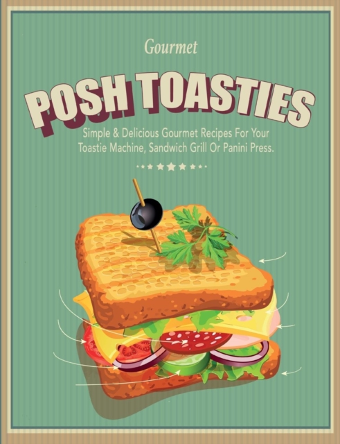 Posh Toasties : Simple & Delicious Gourmet Recipes For Your Toastie Machine, Sandwich Grill Or Panini Press, Paperback / softback Book