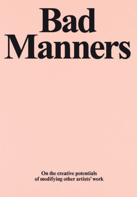 Bad Manners : On the Creative Potentials of Modifying Other Artists' Work, Paperback / softback Book