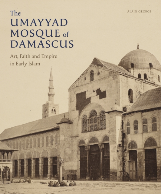 The Umayyad Mosque of Damascus : Art, Faith and Empire in Early Islam, Hardback Book
