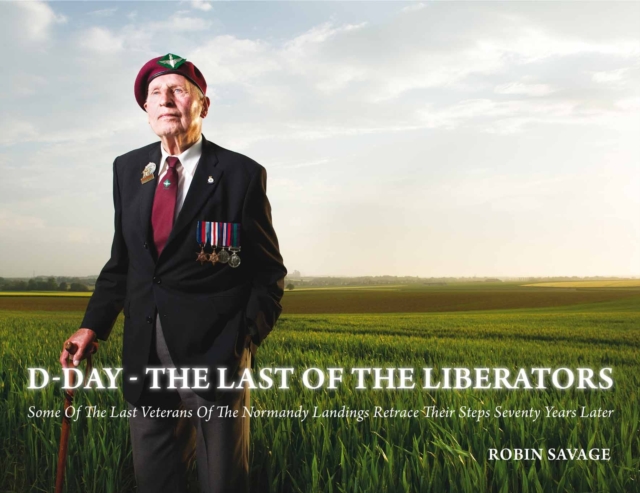 D-Day - the Last of the Liberators : Some of the Last Veterans of the Normandy Landings Retrace Their Steps Seventy Years Later, Hardback Book