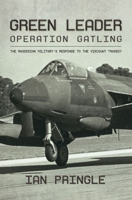 Green Leader : Operation Gatling, the Rhodesian Military's Response to the Viscount Tragedy, Hardback Book