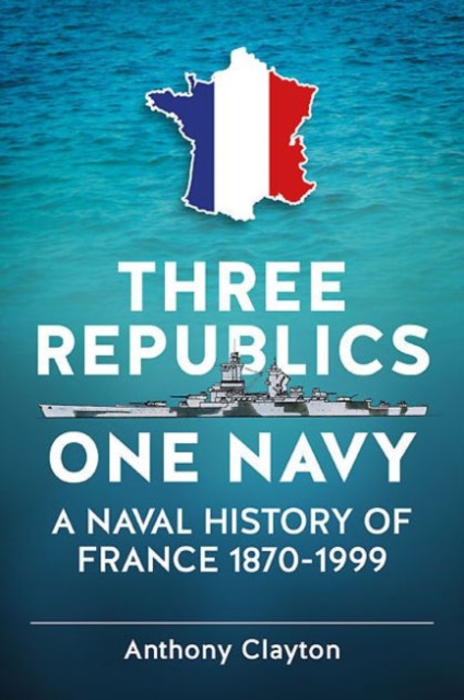 Three Republics One Navy : A Naval History of France 1870-1999, Hardback Book