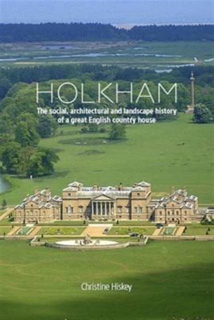 Holkham : The Social, Architectural and Landscape History of a Great English Country House, Hardback Book