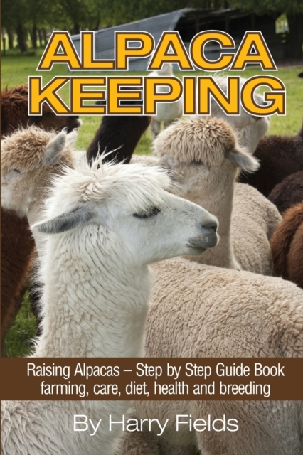 Alpaca Keeping : Raising Alpacas - Step by Step Guide Book... Farming, Care, Diet, Health and Breeding, Paperback / softback Book