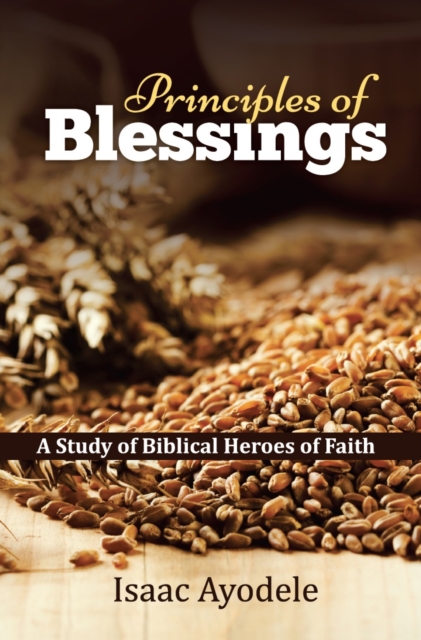 Principles of Blessings : A Study of Biblical Heroes of Faith, Hardback Book