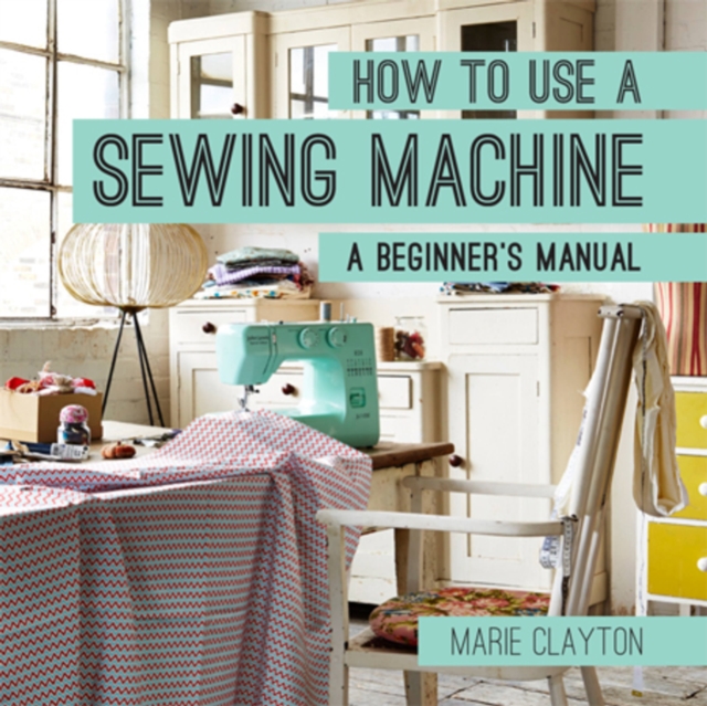 How to Use a Sewing Machine : A Beginner's Manual, Paperback / softback Book