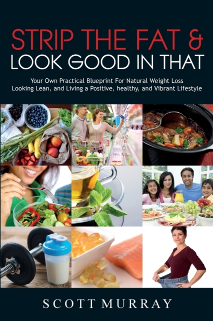 Strip the Fat & Look Good in That : Your Own Practical Blueprint for Natural Weight Loss, Looking Lean, and Living a Positive, Healthy, and Vibrant Lifestyle, Paperback / softback Book