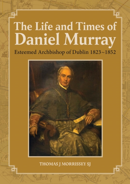 The Life and Times of Daniel Murray : Esteemed Archbishop of Dublin 1823-1852, Hardback Book