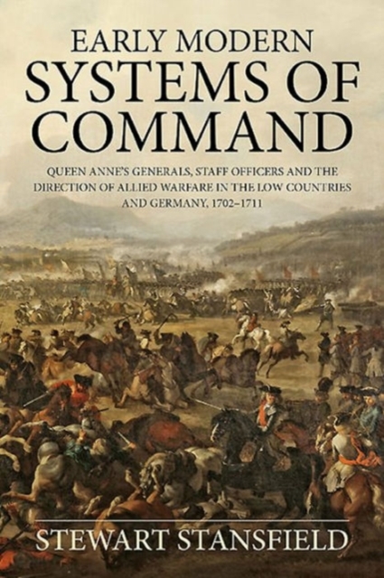 Early Modern Systems of Command : Queen Anne's Generals, Staff Officers and the Direction of Allied Warfare in the Low Countries and Germany, 1702-1711, Hardback Book