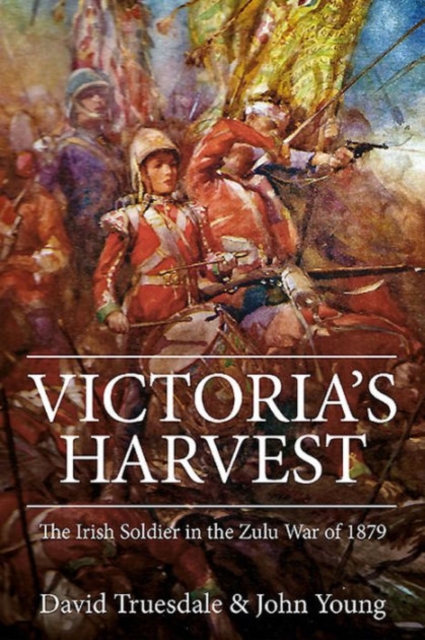 Victoria'S Harvest : The Irish Soldier in the Zulu War of 1879, Hardback Book