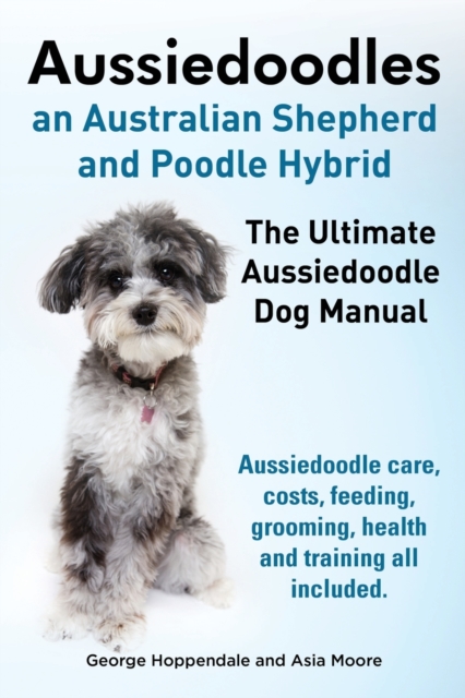 Aussiedoodles. the Ultimate Aussiedoodle Dog Manual. Aussiedoodle Care, Costs, Feeding, Grooming, Health and Training All Included., Paperback / softback Book
