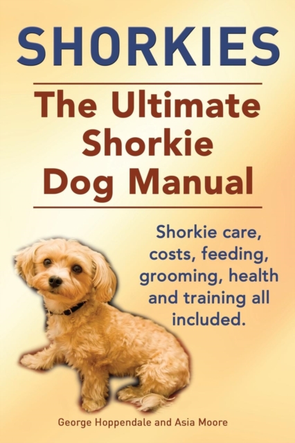 Shorkies. the Ultimate Shorkie Dog Manual. Shorkie Care, Costs, Feeding, Grooming, Health and Training All Included., Paperback / softback Book