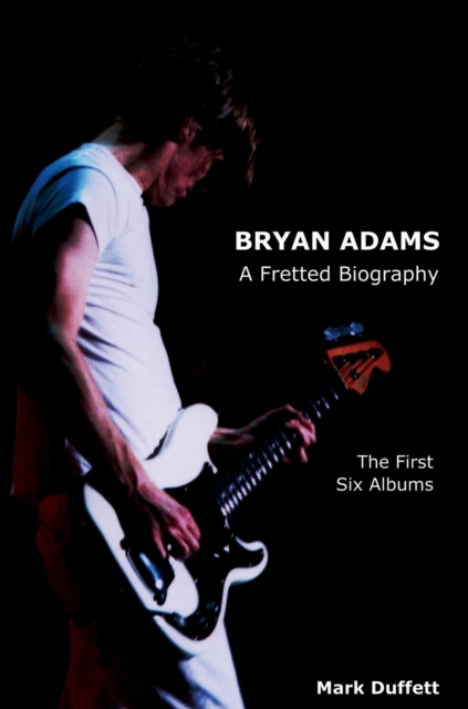 Bryan Adams : A Fretted Biography - The First Six Albums, Hardback Book