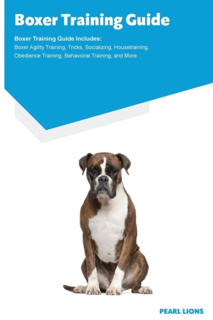 Boxer Training Guide Boxer Training Guide Includes : Boxer Agility Training, Tricks, Socializing, Housetraining, Obedience Training, Behavioral Training, and More, Paperback / softback Book