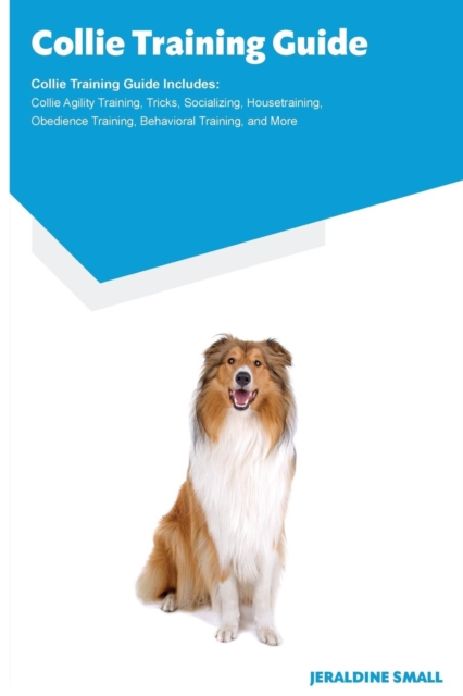 Collie Training Guide Collie Training Guide Includes : Collie Agility Training, Tricks, Socializing, Housetraining, Obedience Training, Behavioral Training, and More, Paperback / softback Book