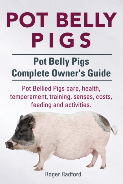 Pot Belly Pigs. Pot Belly Pigs Complete Owners Guide. Pot Bellied Pigs Care, Health, Temperament, Training, Senses, Costs, Feeding and Activities., Paperback / softback Book