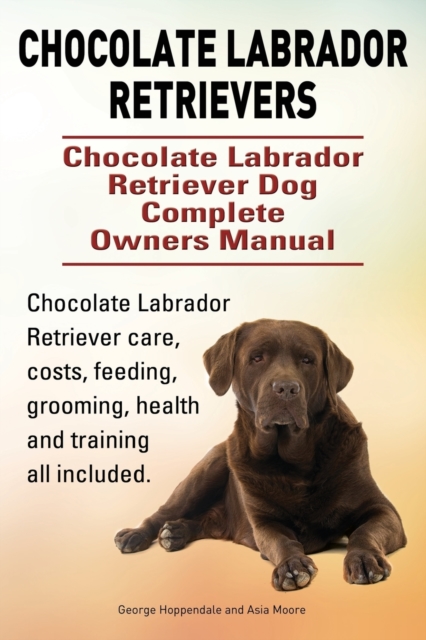 Chocolate Labrador Retrievers. Chocolate Labrador Retriever Dog Complete Owners Manual. Chocolate Labrador Retriever Care, Costs, Feeding, Grooming, Health and Training All Included., Paperback / softback Book