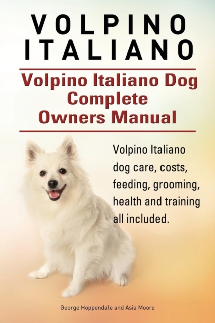 Volpino Italiano. Volpino Italiano Dog Complete Owners Manual. Volpino Italiano Dog Care, Costs, Feeding, Grooming, Health and Training All Included., Paperback / softback Book