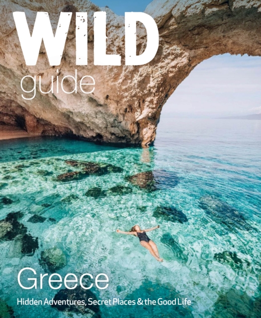 Wild Guide Greece : Hidden Places, Great Adventures and the Good Life (including the mainland, Crete, Corfu, Rhodes and over 20 other islands), Paperback / softback Book