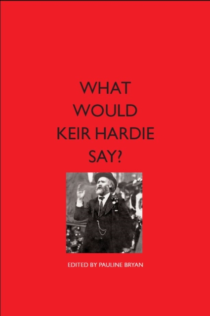 What Would Keir Hardie Say? : Exploring Hardie's vision and relevence to 21st Century politics, Paperback / softback Book