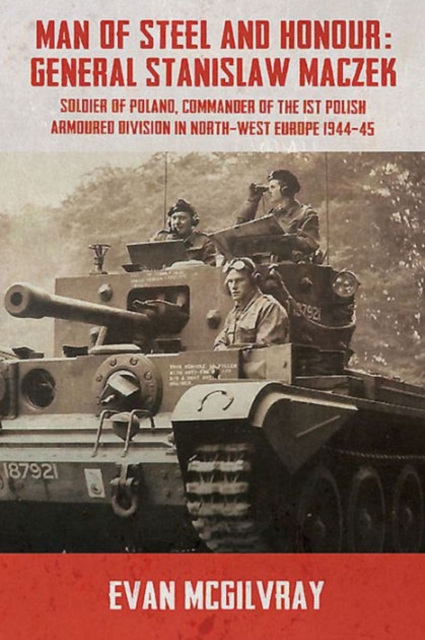 Man of Steel and Honour: General Stanislaw Maczek : Soldier of Poland, Commander of the 1st Polish Armoured Division in North-West Europe 1944-45, Paperback / softback Book