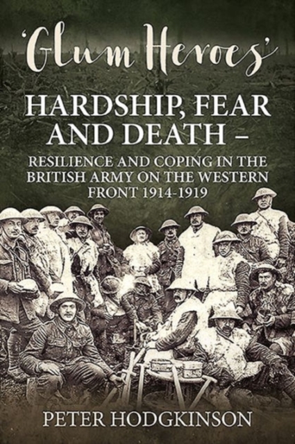 Glum Heroes : Hardship, Fear and Death - Resilience and Coping in the British Army on the Western Front 1914-1918, Hardback Book