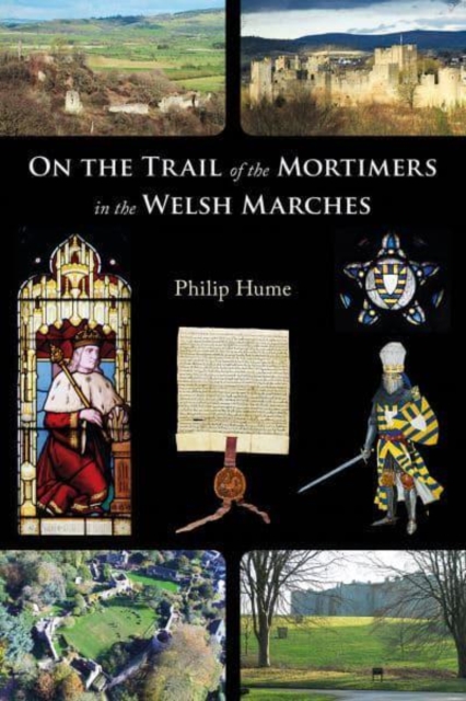 On the Trail of the Mortimers in the Welsh Marches : Earls of March, Lords of Wigmore and Ludlow - the story of a dynasty and the places that give an insight into their lives, Paperback / softback Book