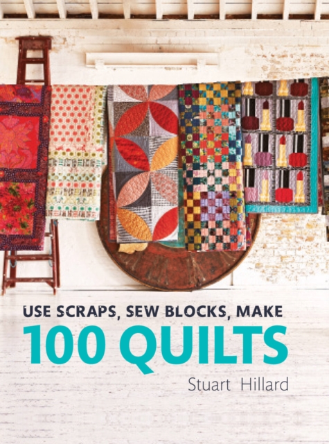 Use Scraps, Sew Blocks, Make 100 Quilts : 100 stash-busting scrap quilts, Hardback Book