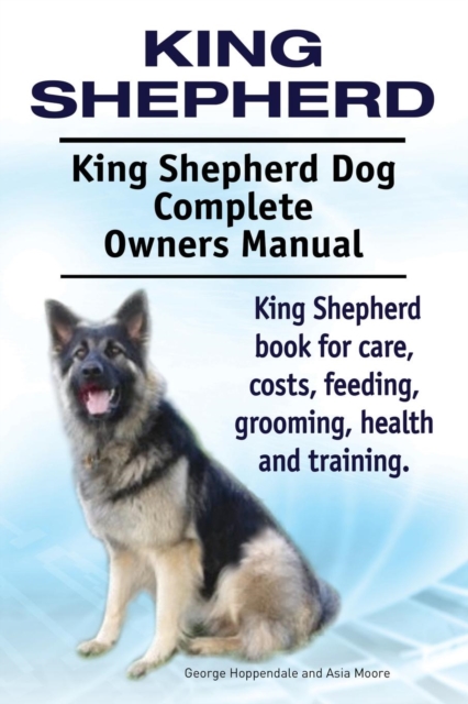 King Shepherd. King Shepherd Dog Complete Owners Manual. King Shepherd Book for Care, Costs, Feeding, Grooming, Health and Training., Paperback / softback Book