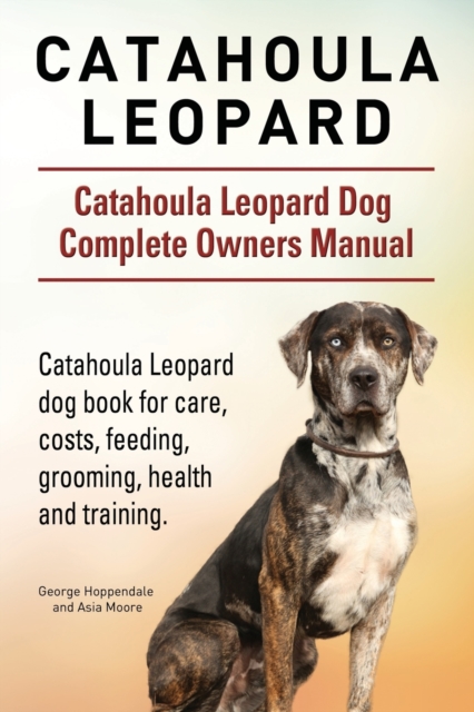 Catahoula Leopard. Catahoula Leopard Dog Dog Complete Owners Manual. Catahoula Leopard Dog Book for Care, Costs, Feeding, Grooming, Health and Training., Paperback / softback Book