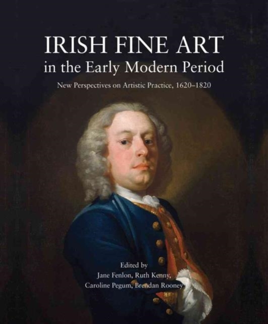 Irish Fine Art in the Early Modern Period : New Perspectives on Artistic Practice 1620-1820, Hardback Book