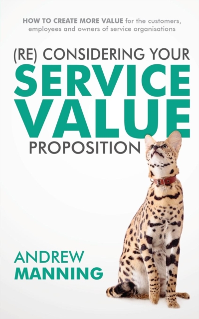 (Re)Consider Your Service Value Proposition : How to Create More Value for the Customers, Employees and Owners of Service Organisations, Paperback / softback Book