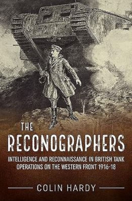 The Reconographers : Intelligence and Reconnaissance in British Tank Operations on the Western Front 1916-18, Hardback Book