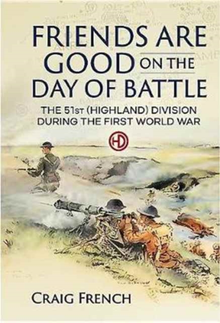 Friends are Good on the Day of Battle : The 51st (Highland) Division During the First World War, Hardback Book