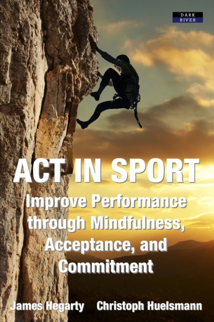 ACT in Sport : Improve Performance through Mindfulness, Acceptance, and Commitment, Paperback / softback Book