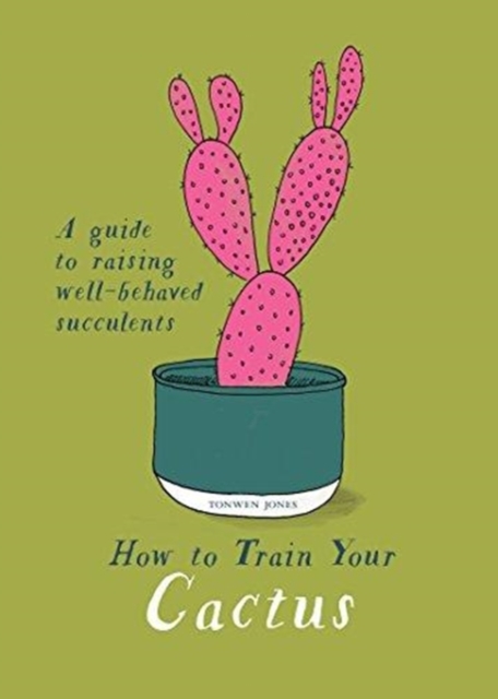 How to Train Your Cactus : A Quirky Guide to Raising Well-behaved Succulents, Hardback Book