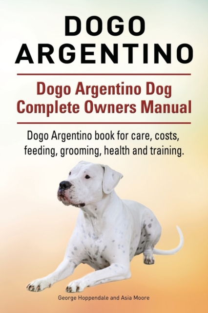Dogo Argentino. Dogo Argentino Dog Complete Owners Manual. Dogo Argentino book for care, costs, feeding, grooming, health and training., Paperback / softback Book
