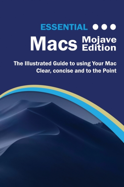 Essential Macs Mojave Edition : The Illustrated Guide to Using Your Mac, Paperback / softback Book