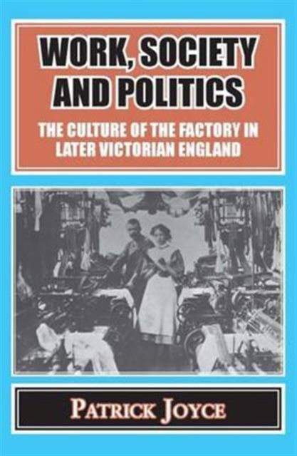 Work, Society and Politics : The Culture of the Factory in Later Victorian England, Paperback / softback Book