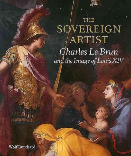 The Sovereign Artist : Charles le Brun and the Image of Louis XIV, Hardback Book