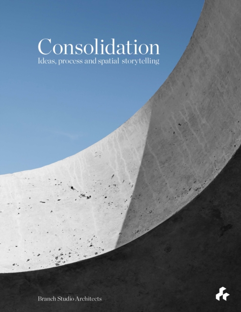 Consolidation: Ideas, Process and Spatial Storytelling : Branch Studio Architects, Hardback Book
