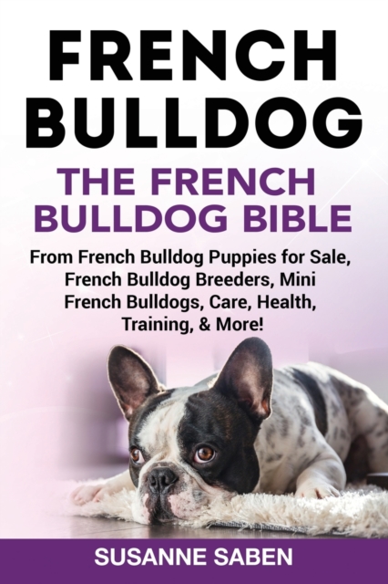 French Bulldog : The French Bulldog Bible: From French Bulldog Puppies for Sale, French Bulldog Breeders, French Bulldog Breeders, Mini French Bulldogs, Care, Health, Training, & More!, Paperback / softback Book