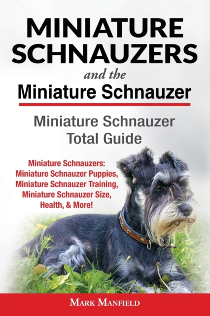 Miniature Schnauzers and the Miniature Schnauzer : Miniature Schnauzer Total Guide Miniature Schnauzers: Miniature Schnauzer Puppies, Miniature Schnauzer Training, Miniature Schnauzer Size, Health, &, Paperback / softback Book
