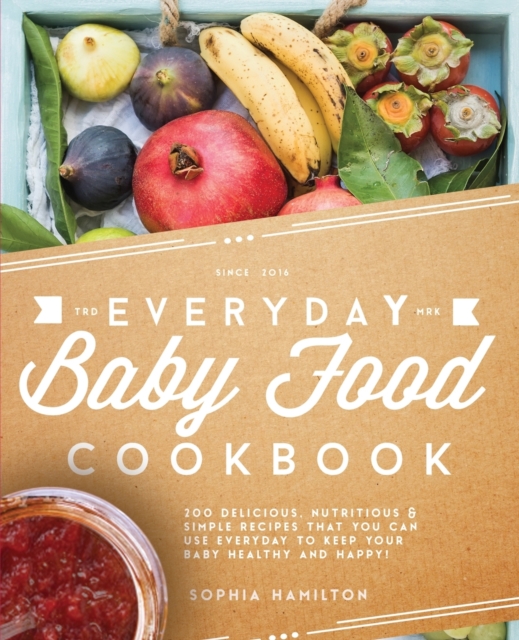 Everyday Baby Food Cookbook : 200 Delicious, Nutritious and Simple Baby Food Recipes That You Can Use Everyday to Keep Your Little One Happy and Healthy, Paperback / softback Book