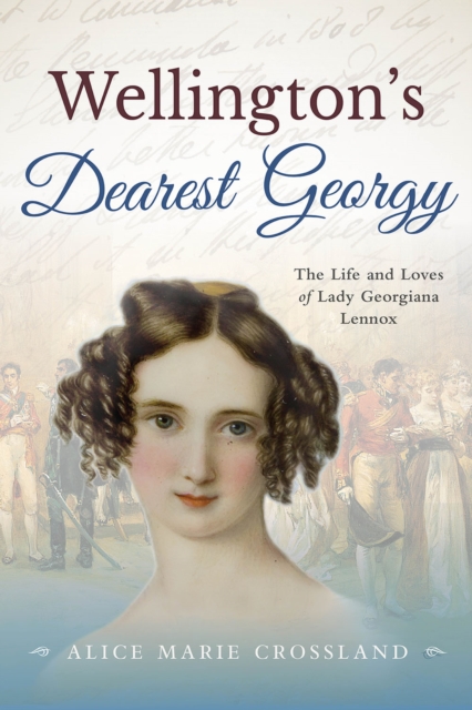 Wellingtons Dearest Georgy : The Life and loves of Lady Georgiana Lennox, PDF eBook